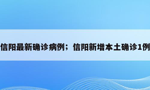信阳最新确诊病例；信阳新增本土确诊1例