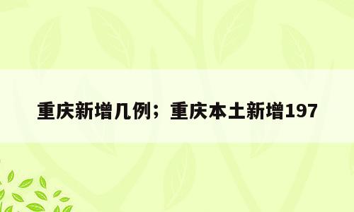 重庆新增几例；重庆本土新增197
