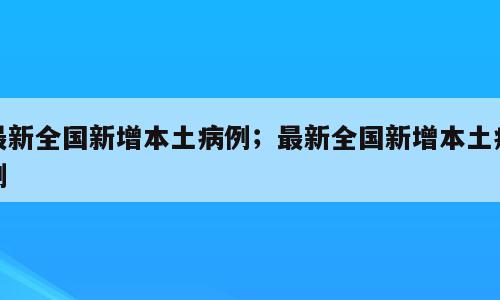 最新全国新增本土病例；最新全国新增本土病例