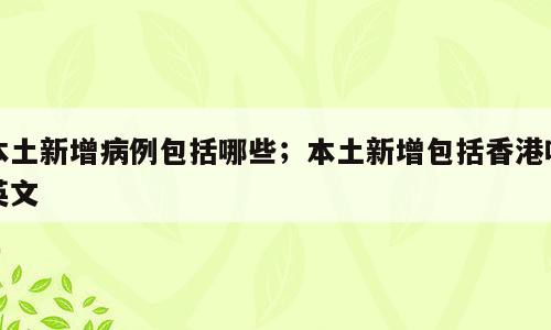 本土新增病例包括哪些；本土新增包括香港吗英文