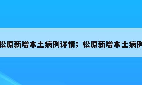 松原新增本土病例详情；松原新增本土病例