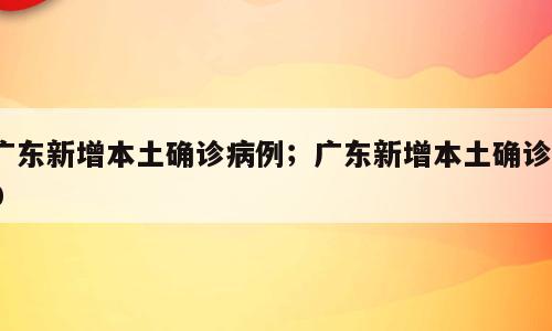 广东新增本土确诊病例；广东新增本土确诊10