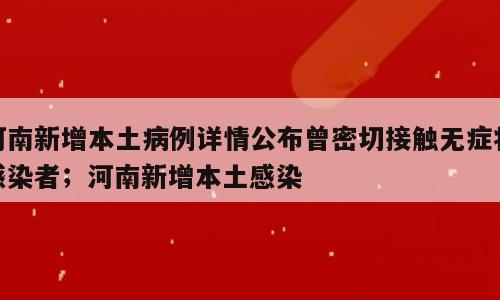 河南新增本土病例详情公布曾密切接触无症状感染者；河南新增本土感染