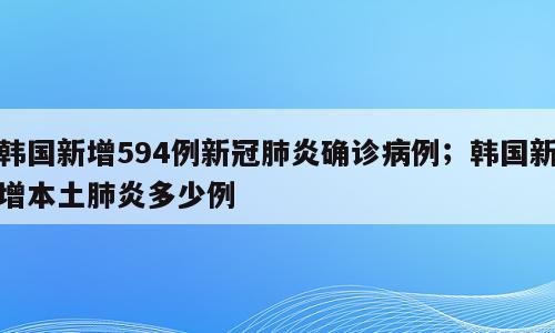 韩国新增594例新冠肺炎确诊病例；韩国新增本土肺炎多少例