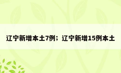 辽宁新增本土7例；辽宁新增15例本土