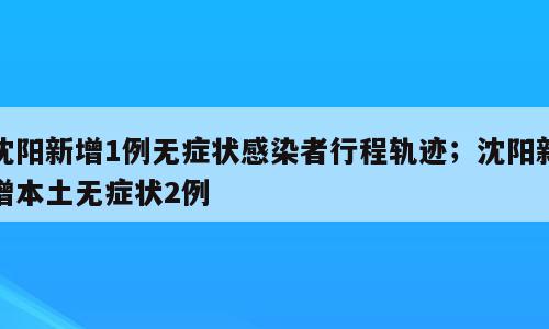 沈阳新增1例无症状感染者行程轨迹；沈阳新增本土无症状2例