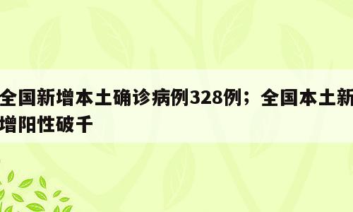 全国新增本土确诊病例328例；全国本土新增阳性破千