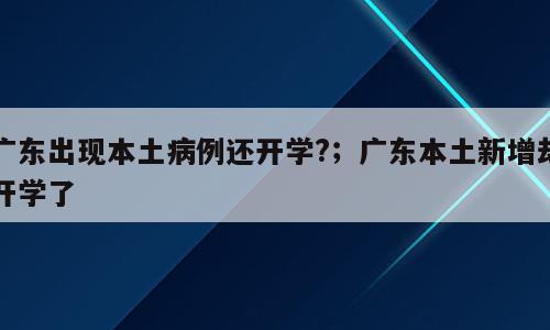 广东出现本土病例还开学?；广东本土新增却开学了