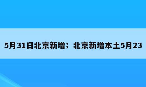 5月31日北京新增；北京新增本土5月23