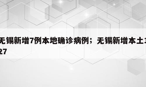 无锡新增7例本地确诊病例；无锡新增本土127