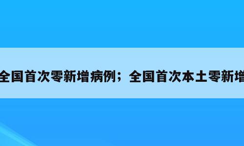 全国首次零新增病例；全国首次本土零新增