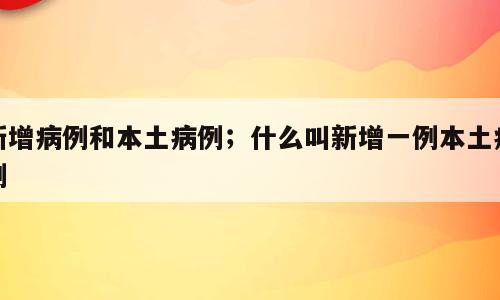 新增病例和本土病例；什么叫新增一例本土病例