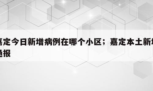 嘉定今日新增病例在哪个小区；嘉定本土新增通报