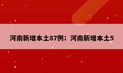 河南新增本土87例；河南新增本土5