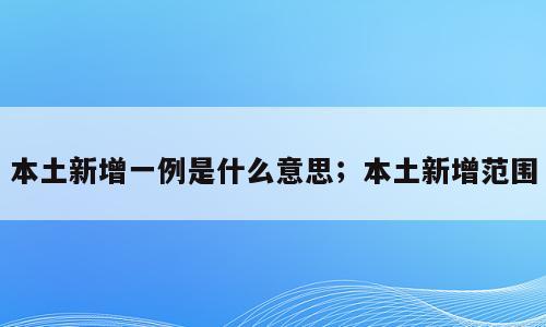 本土新增一例是什么意思；本土新增范围
