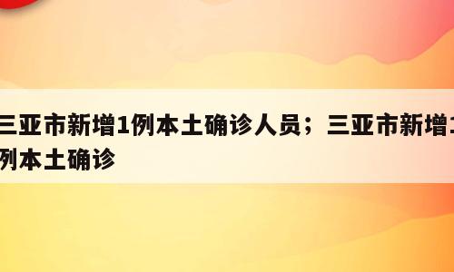 三亚市新增1例本土确诊人员；三亚市新增1例本土确诊