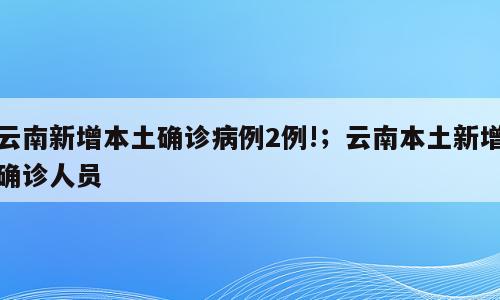 云南新增本土确诊病例2例!；云南本土新增确诊人员
