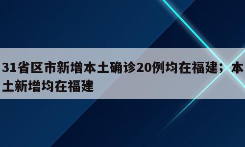 31省区市新增本土确诊20例均在福建；本土新增均在福建