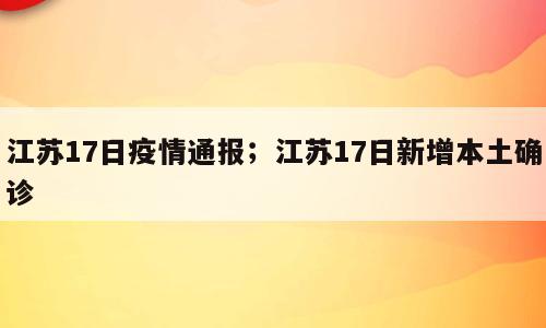 江苏17日疫情通报；江苏17日新增本土确诊