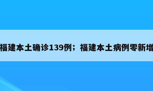 福建本土确诊139例；福建本土病例零新增
