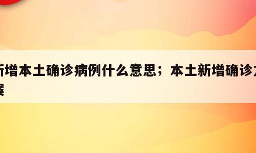 新增本土确诊病例什么意思；本土新增确诊方案