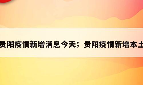 贵阳疫情新增消息今天；贵阳疫情新增本土