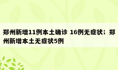 郑州新增11例本土确诊 16例无症状；郑州新增本土无症状5例