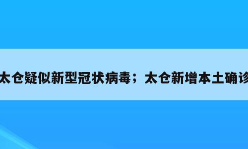 太仓疑似新型冠状病毒；太仓新增本土确诊