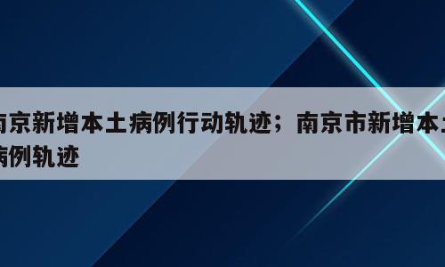 南京新增本土病例行动轨迹；南京市新增本土病例轨迹