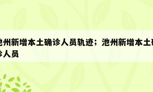 池州新增本土确诊人员轨迹；池州新增本土确诊人员