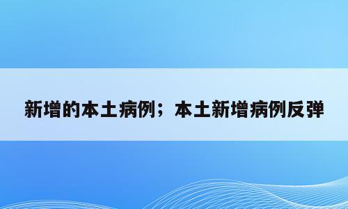 新增的本土病例；本土新增病例反弹