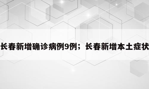 长春新增确诊病例9例；长春新增本土症状