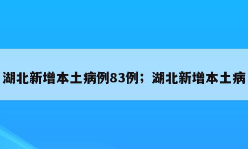 湖北新增本土病例83例；湖北新增本土病