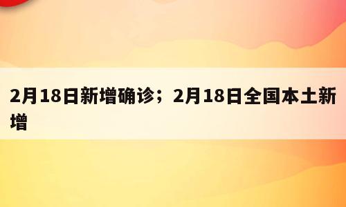 2月18日新增确诊；2月18日全国本土新增