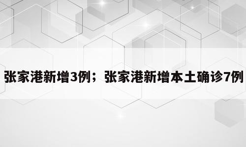 张家港新增3例；张家港新增本土确诊7例