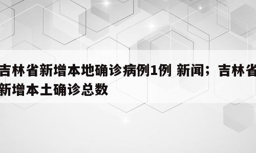 吉林省新增本地确诊病例1例 新闻；吉林省新增本土确诊总数