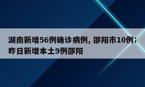 湖南新增56例确诊病例, 邵阳市10例；昨日新增本土9例邵阳