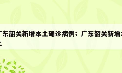 广东韶关新增本土确诊病例；广东韶关新增本土