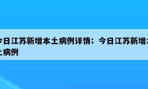 今日江苏新增本土病例详情；今日江苏新增本土病例