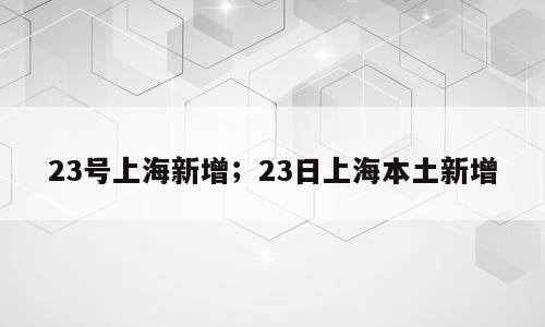 23号上海新增；23日上海本土新增