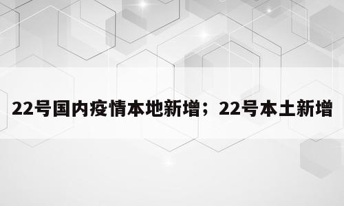 22号国内疫情本地新增；22号本土新增