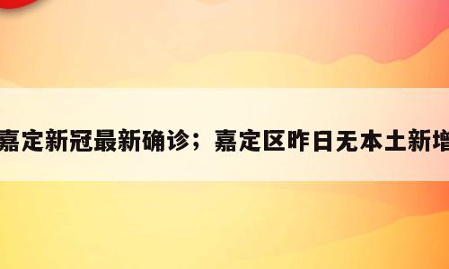 嘉定新冠最新确诊；嘉定区昨日无本土新增