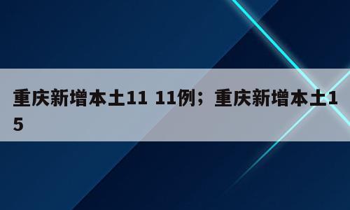 重庆新增本土11 11例；重庆新增本土15