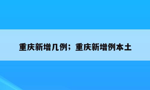 重庆新增几例；重庆新增例本土