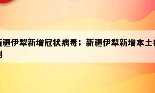 新疆伊犁新增冠状病毒；新疆伊犁新增本土病例