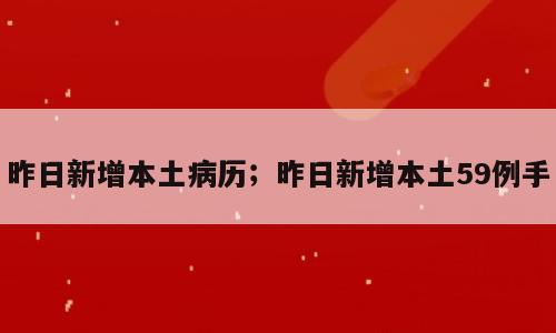昨日新增本土病历；昨日新增本土59例手