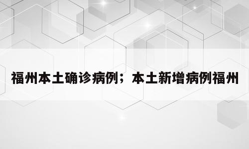 福州本土确诊病例；本土新增病例福州