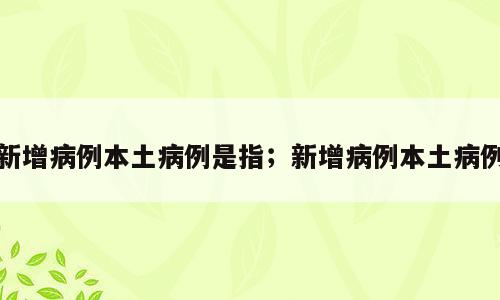 新增病例本土病例是指；新增病例本土病例