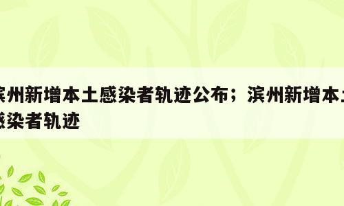 滨州新增本土感染者轨迹公布；滨州新增本土感染者轨迹