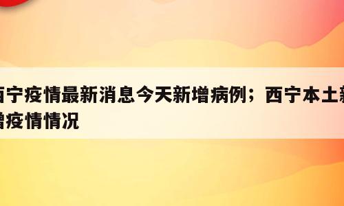 西宁疫情最新消息今天新增病例；西宁本土新增疫情情况